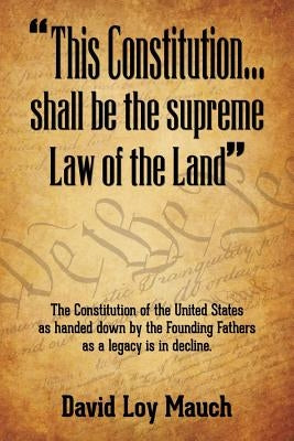 "This Constitution...Shall Be the Supreme Law of the Land": The Constitution of the United States as handed down by the Founding Fathers as a legacy i by Mauch, David Loy