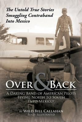 Over and Back: A Daring Band of American Pilots Flying North to South Into Mexico!: The Untold True Stories Smuggling Contraband Into Mexico by Callahan, Wild Bill