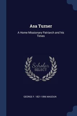 Asa Turner: A Home Missionary Patriarch and his Times by Magoun, George F. 1821-1896