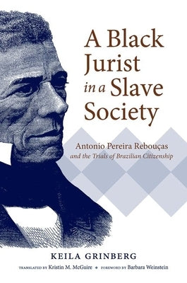 A Black Jurist in a Slave Society: Antonio Pereira Rebouças and the Trials of Brazilian Citizenship by Grinberg, Keila