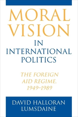 Moral Vision in International Politics: The Foreign Aid Regime, 1949-1989 by Lumsdaine, David Halloran