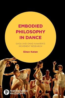 Embodied Philosophy in Dance: Gaga and Ohad Naharin's Movement Research by Katan-Schmid, Einav