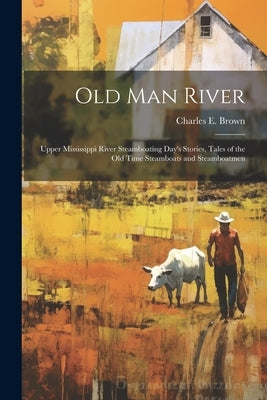 Old Man River; Upper Mississippi River Steamboating Day's Stories, Tales of the old Time Steamboats and Steamboatmen by Brown, Charles E. 1872-1946