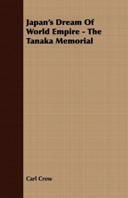 Japan's Dream of World Empire - The Tanaka Memorial by Crow, Carl