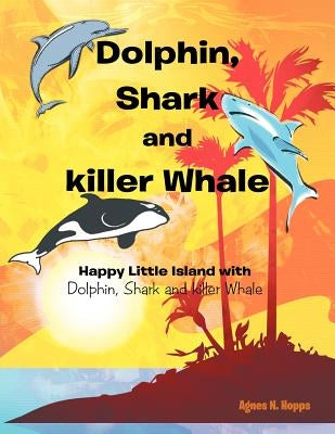 Dolphin, Shark and Killer Whale: Happy Little Island with Dolphin, Shark and Killer Whale by Hopps, Agnes N.
