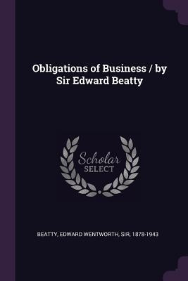 Obligations of Business / by Sir Edward Beatty by Beatty, Edward Wentworth