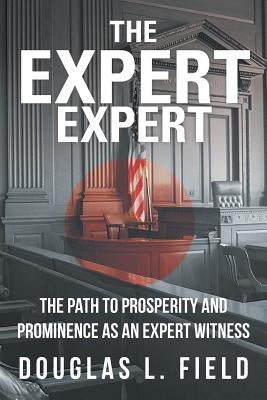 The Expert Expert: The Path to Prosperity and Prominence as an Expert Witness by Field, Douglas L.