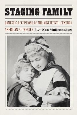 Staging Family: Domestic Deceptions of Mid-Nineteenth-Century American Actresses by Mullenneaux, Nan