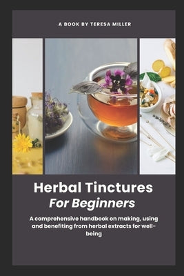 Herbal Tinctures for Beginners: A comprehensive handbook on making, using and benefiting from herbal extracts for well-being by Miller, Teresa