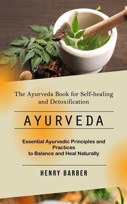 Ayurveda: The Ayurveda Book for Self-healing and Detoxification (Essential Ayurvedic Principles and Practices to Balance and Heal Naturally) by Barber, Henry