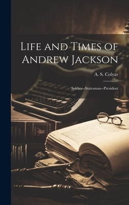 Life and Times of Andrew Jackson; Soldier--Statesman--President by Colyar, A. S.