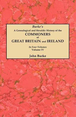Genealogical and Heraldic History of the Commoners of Great Britain and Ireland. in Four Volumes. Volume IV by Burke, John