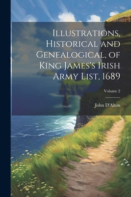 Illustrations, Historical and Genealogical, of King James's Irish Army List, 1689; Volume 2 by D'Alton, John