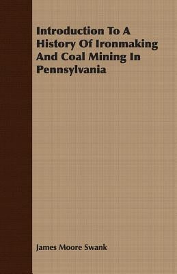 Introduction To A History Of Ironmaking And Coal Mining In Pennsylvania by Swank, James Moore