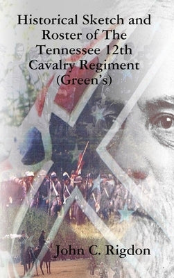 Historical Sketch and Roster of The Tennessee 12th Cavalry Regiment (Green's) by Rigdon, John C.