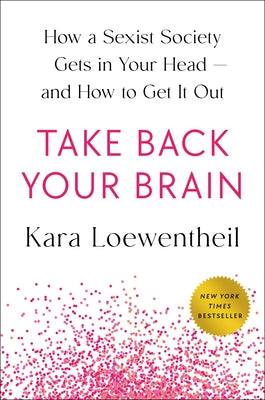 Take Back Your Brain: How a Sexist Society Gets in Your Head--And How to Get It Out by Loewentheil, Kara