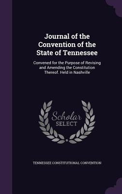 Journal of the Convention of the State of Tennessee: Convened for the Purpose of Revising and Amending the Constitution Thereof. Held in Nashville by Convention, Tennessee Constitutional