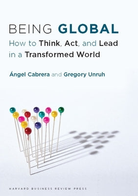 Being Global: How to Think, Act, and Lead in a Transformed World by Cabrera, Ángel