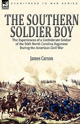 The Southern Soldier Boy: the Experiences of a Confederate Soldier of the 56th North Carolina Regiment During the American Civil War by Carson, James