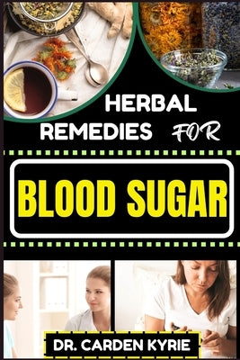 Herbal Remedies for Blood Sugar: Unlocking Nature's Healing Power; Dive Into Effective Remedies, Focus On Holistic Wellness, And Key Strategies For A by Kyrie, Carden