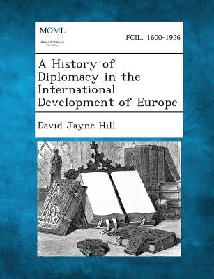 A History of Diplomacy in the International Development of Europe by Hill, David Jayne