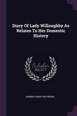 Diary Of Lady Willoughby As Relates To Her Domestic History by Rathbone, Hannah Mary
