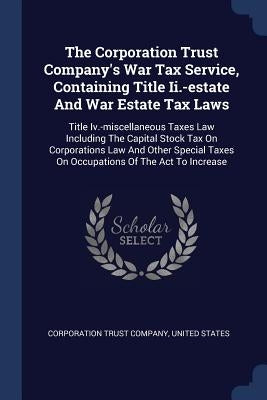 The Corporation Trust Company's War Tax Service, Containing Title Ii.-estate And War Estate Tax Laws: Title Iv.-miscellaneous Taxes Law Including The by Company, Corporation Trust