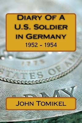 Diary Of A U.S. Soldier in Germany: 1952 - 1954 by Tomikel, John