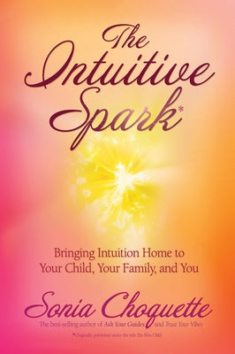 The Intuitive Spark: Bringing Intuition Home to Your Child, Your Family, and You by Choquette, Sonia