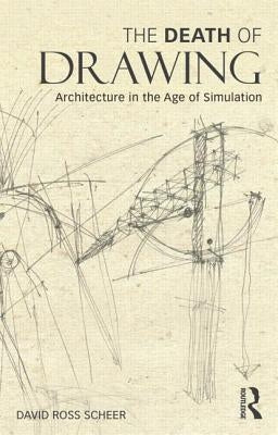 The Death of Drawing: Architecture in the Age of Simulation by Scheer, David