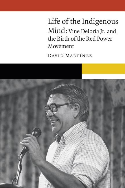 Life of the Indigenous Mind: Vine Deloria Jr. and the Birth of the Red Power Movement by Martinez, David