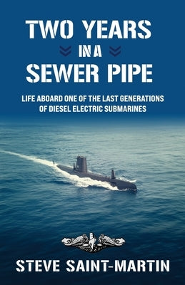 Two Years in a Sewer Pipe: Life Aboard One of the Last Generations of Diesel Electric Submarines by Saint-Martin, Steve