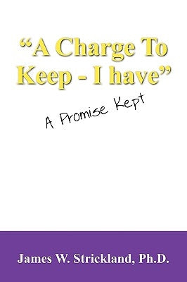A Charge to Keep - I Have: A Promise Kept by Strickland, James W.