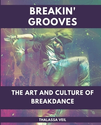 Breakin' Grooves The Art and Culture of Breakdance by Veil, Thalassa