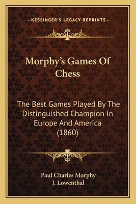 Morphy's Games Of Chess: The Best Games Played By The Distinguished Champion In Europe And America (1860) by Morphy, Paul Charles