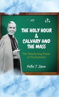 The Holy Hour and Calvary and the Mass: The Transforming Power of the Eucharist by Sheen, Fulton J.