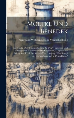 Moltke Und Benedek: Eine Studie Über Truppenführung Zu Den "Taktischen Und Strategischen Grundsätzen Der Gegenwart." Zugleich Ein Beitrag by Von Schlichting, Sigismund Wilhelm Lo