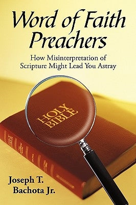 Word of Faith Preachers: How Misinterpretation of Scripture Might Lead You Astray by Bachota, Joseph T., Jr.