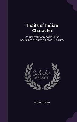Traits of Indian Character: As Generally Applicable to the Aborigines of North America ..., Volume 1 by Turner, George