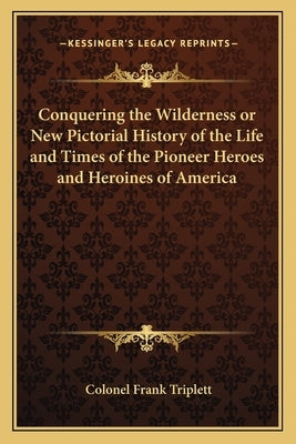Conquering the Wilderness or New Pictorial History of the Life and Times of the Pioneer Heroes and Heroines of America by Triplett, Colonel Frank