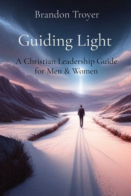 Guiding Light: A Christian Leadership Guide for Men & Women by Troyer, Brandon