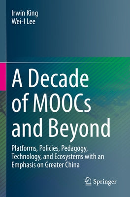 A Decade of Moocs and Beyond: Platforms, Policies, Pedagogy, Technology, and Ecosystems with an Emphasis on Greater China by King, Irwin