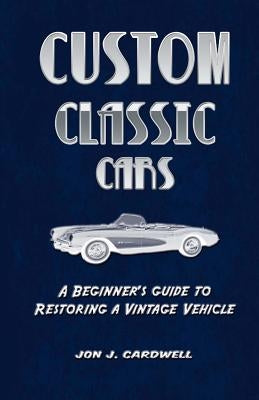 Custom Classic Cars: A Beginner's Guide to Restoring a Vintage Vehicle by Cardwell, Jon J.