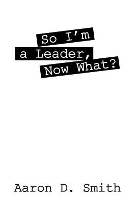 So I'm a Leader, Now What? by Smith, Aaron D.