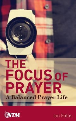 The Focus of Prayer: A balanced prayer life by Fallis, Ian