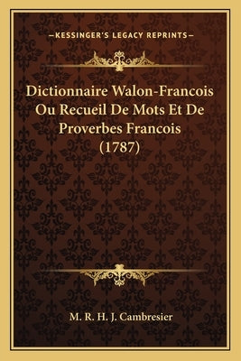 Dictionnaire Walon-Francois Ou Recueil De Mots Et De Proverbes Francois (1787) by Cambresier, M. R. H. J.
