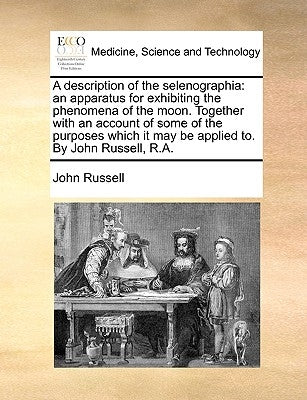 A Description of the Selenographia: An Apparatus for Exhibiting the Phenomena of the Moon. Together with an Account of Some of the Purposes Which It M by Russell, John