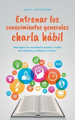 Entrenar los conocimientos generales Charla hábil: cómo mejorar tus conocimientos generales e irradiar más inteligencia y confianza en ti mismo. by Grapengeter, Martin