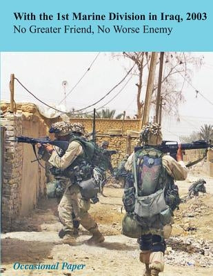 With the 1st Marine Division in Iraq, 2003: No Greater Friend, No Worse Enemy by Groen, Michael S.