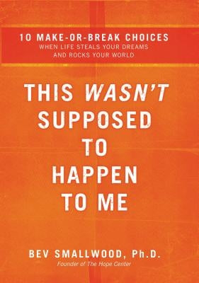 The This Wasn't Supposed to Happen to Me: 10 Make-Or-Break Choices When Life Steals Your Dreams and Rocks Your World by Smallwood, Bev
